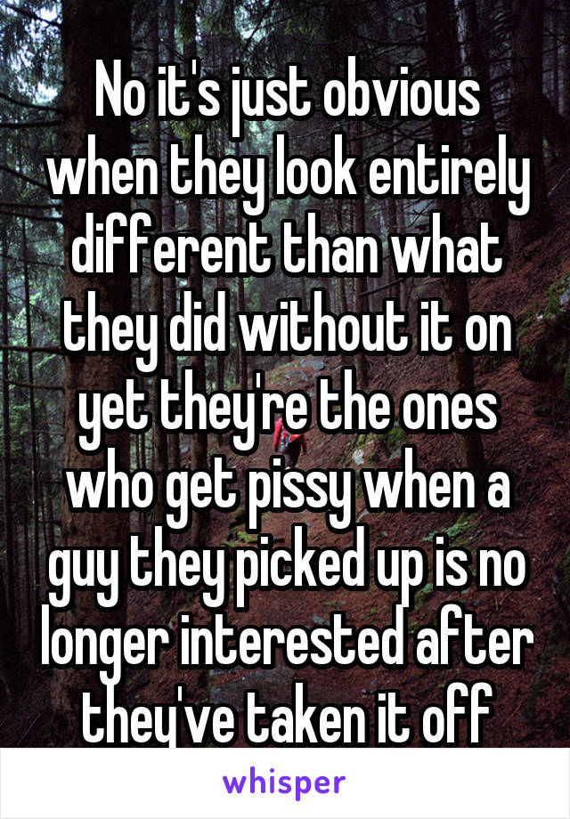 No it's just obvious when they look entirely different than what they did without it on yet they're the ones who get pissy when a guy they picked up is no longer interested after they've taken it off