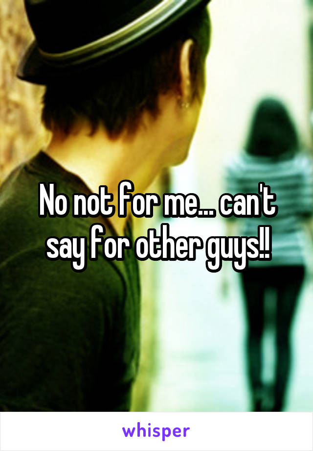 No not for me... can't say for other guys!!
