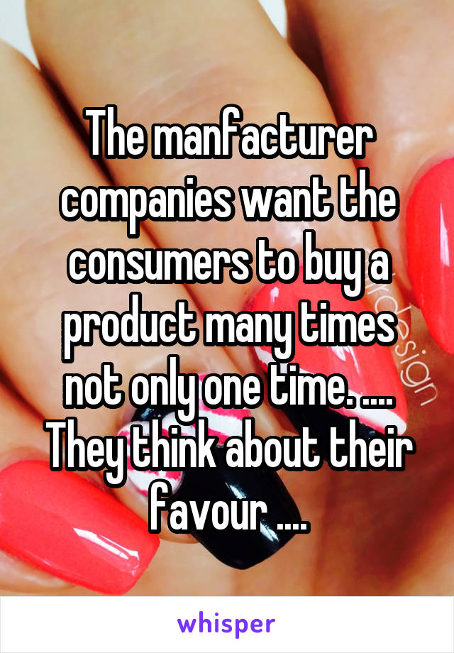 The manfacturer companies want the consumers to buy a product many times not only one time. .... They think about their favour ....