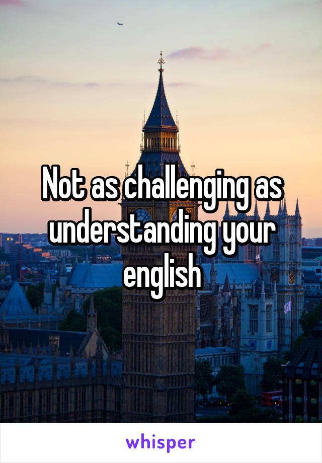 Not as challenging as understanding your english