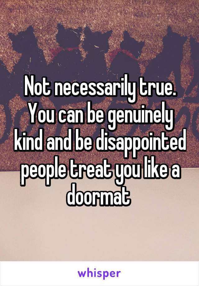 Not necessarily true. You can be genuinely kind and be disappointed people treat you like a doormat 