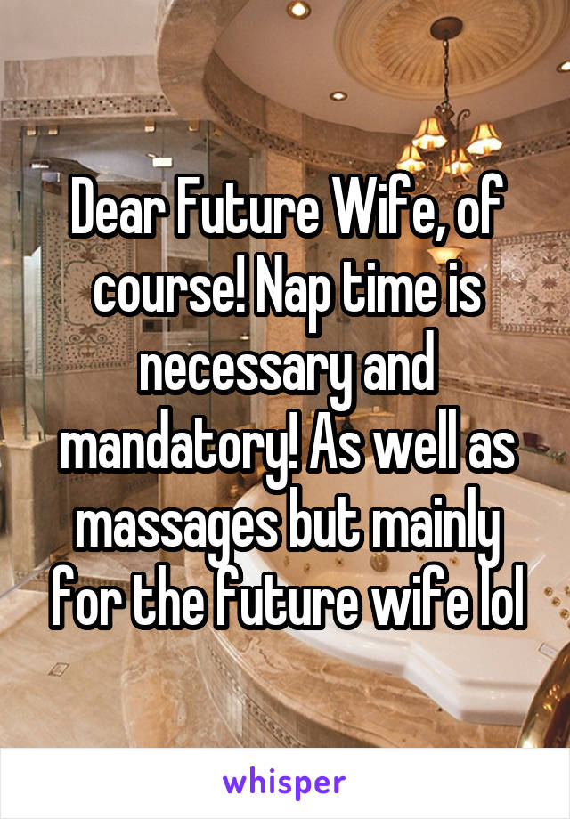 Dear Future Wife, of course! Nap time is necessary and mandatory! As well as massages but mainly for the future wife lol