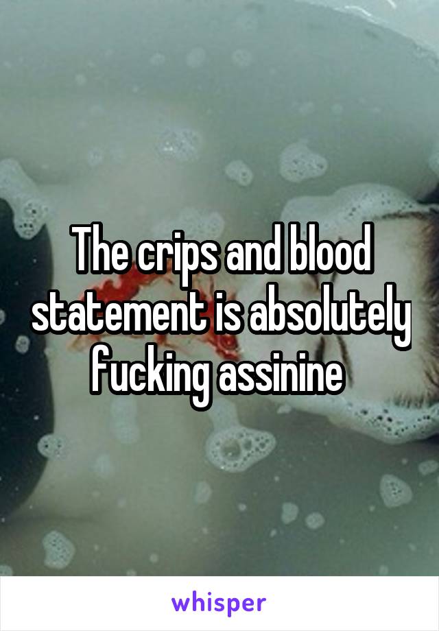 The crips and blood statement is absolutely fucking assinine 