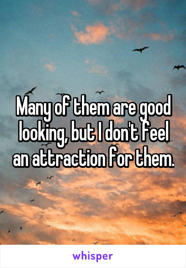 Many of them are good looking, but I don't feel an attraction for them.