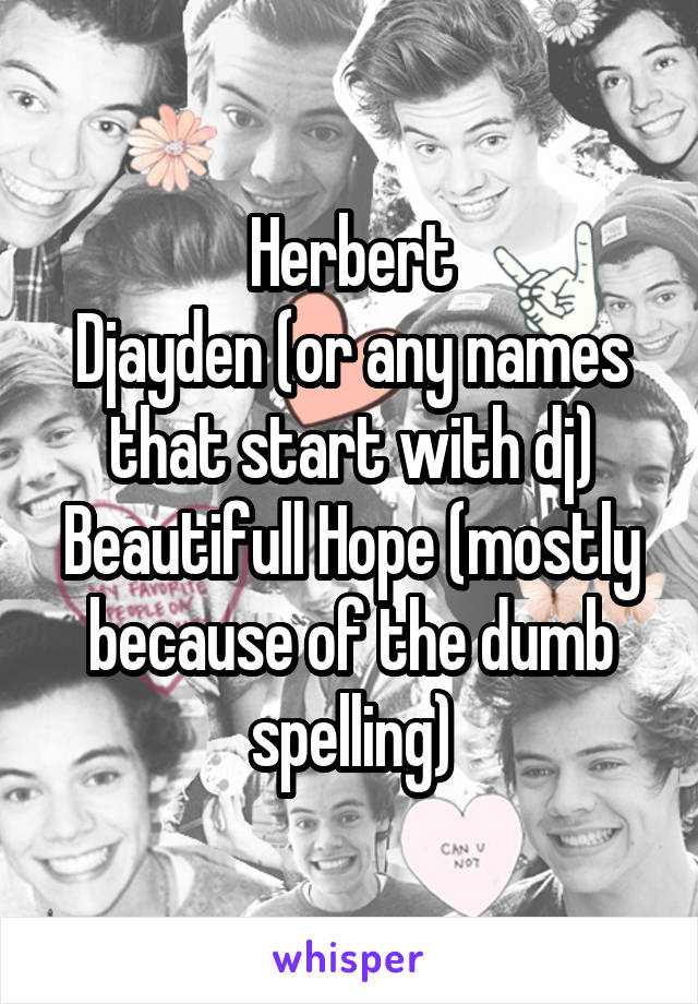 Herbert
Djayden (or any names that start with dj)
Beautifull Hope (mostly because of the dumb spelling)