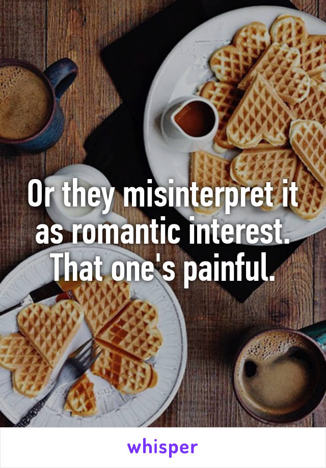 Or they misinterpret it as romantic interest. That one's painful.