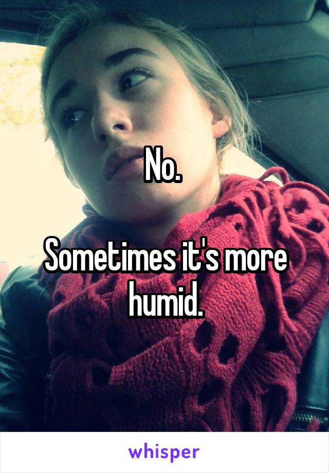 No. 

Sometimes it's more humid.