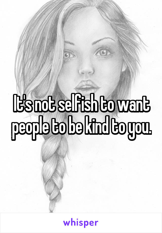 It's not selfish to want people to be kind to you.