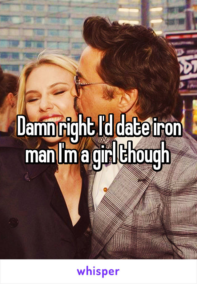 Damn right I'd date iron man I'm a girl though 