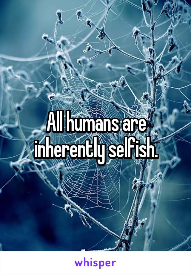 All humans are inherently selfish.