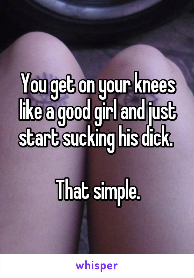 You get on your knees like a good girl and just start sucking his dick. 

That simple.