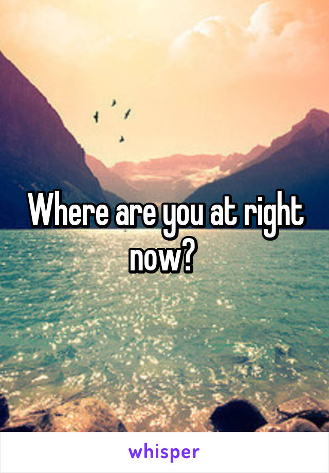 Where are you at right now? 