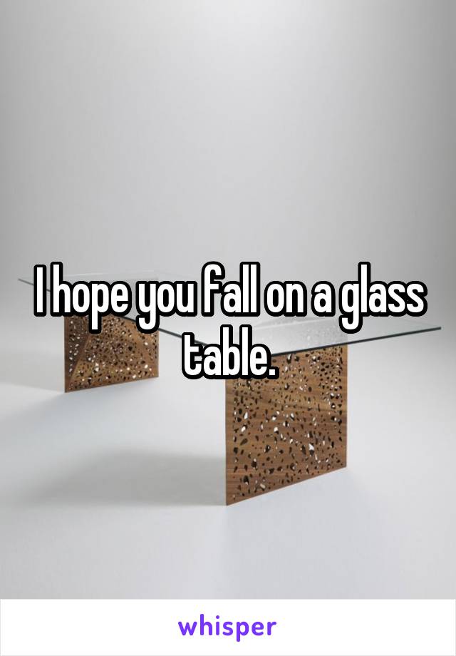 I hope you fall on a glass table.