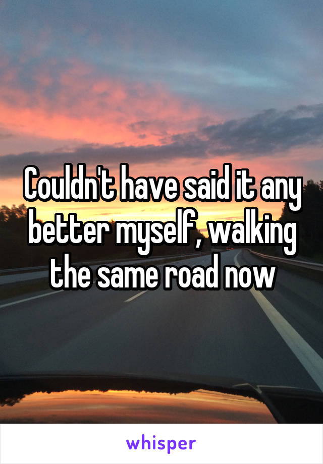 Couldn't have said it any better myself, walking the same road now