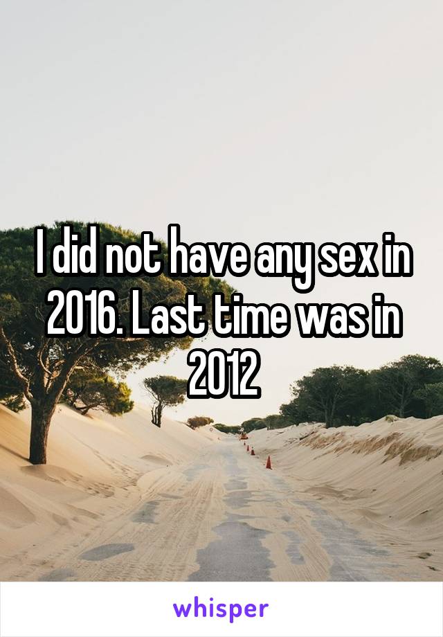 I did not have any sex in 2016. Last time was in 2012