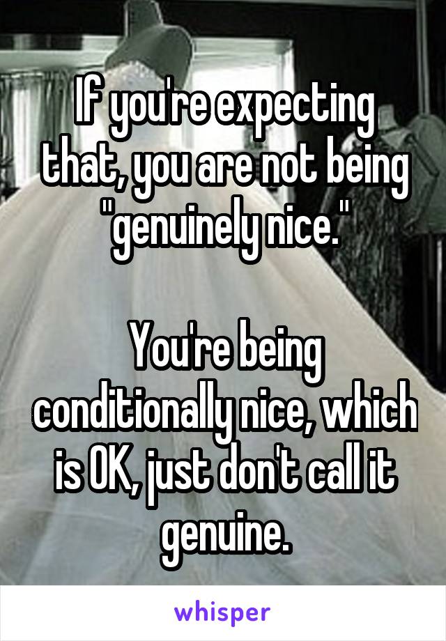 If you're expecting that, you are not being "genuinely nice."

You're being conditionally nice, which is OK, just don't call it genuine.