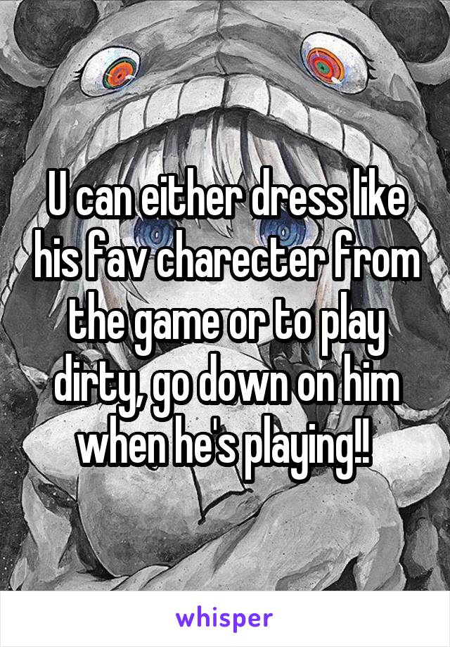 U can either dress like his fav charecter from the game or to play dirty, go down on him when he's playing!! 