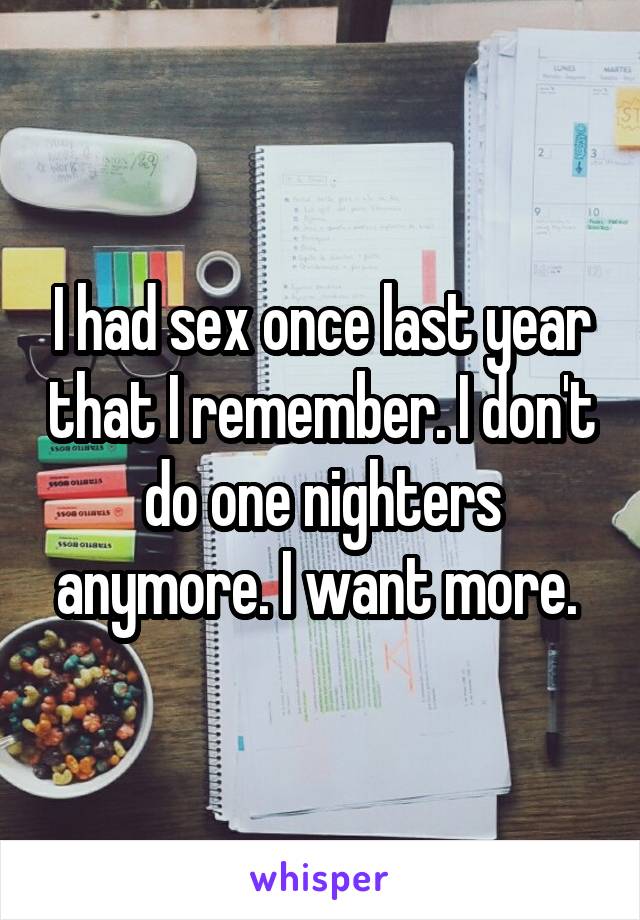 I had sex once last year that I remember. I don't do one nighters anymore. I want more. 