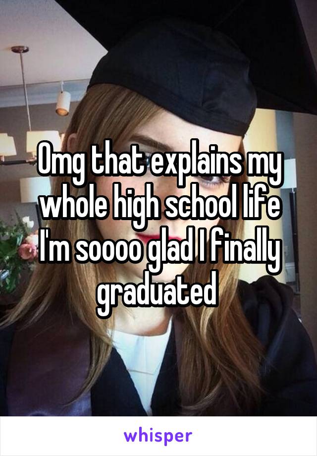 Omg that explains my whole high school life I'm soooo glad I finally graduated 