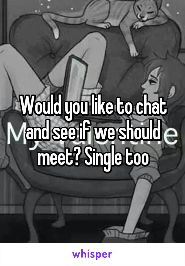 Would you like to chat and see if we should meet? Single too
