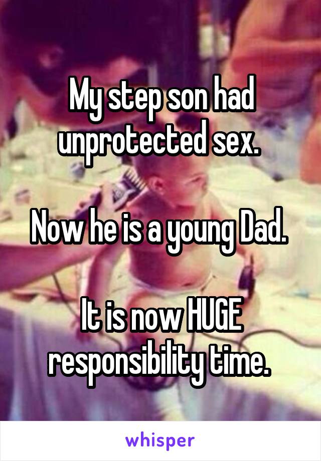 My step son had unprotected sex. 

Now he is a young Dad. 

It is now HUGE responsibility time. 