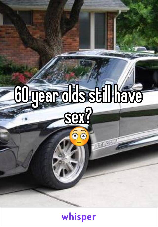 60 year olds still have sex? 
😳