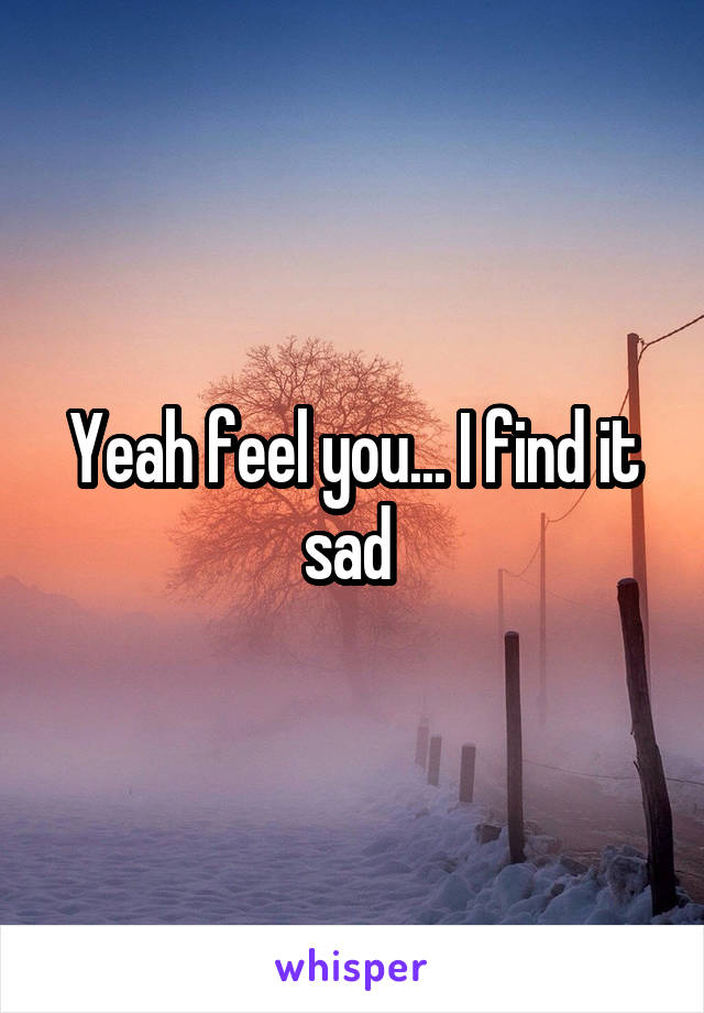 Yeah feel you... I find it sad 