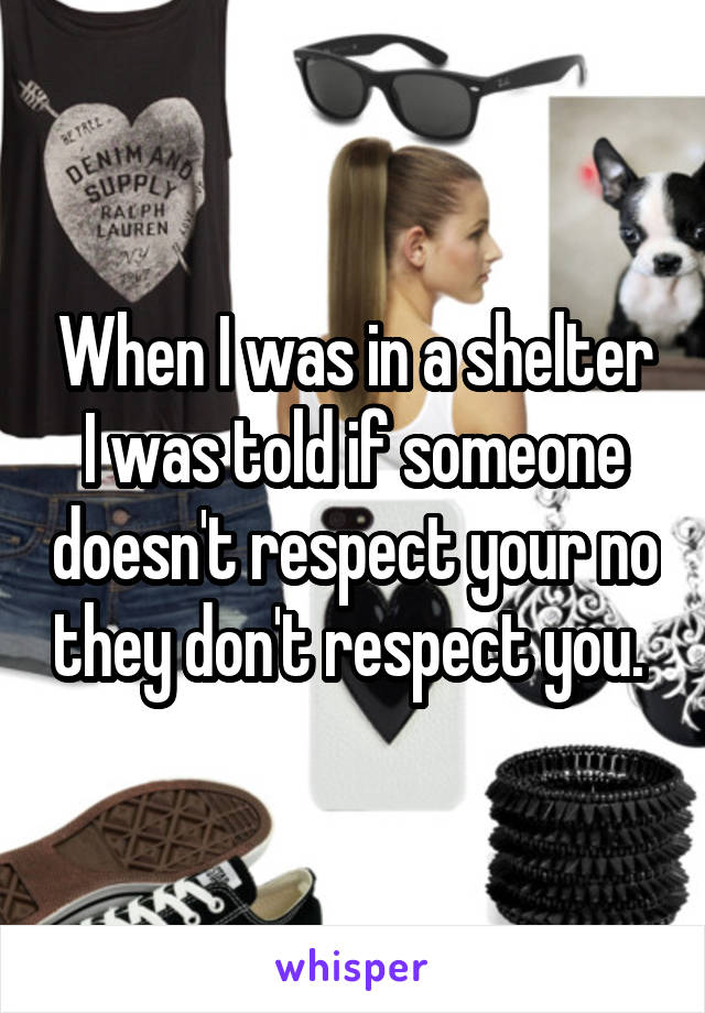 When I was in a shelter I was told if someone doesn't respect your no they don't respect you. 