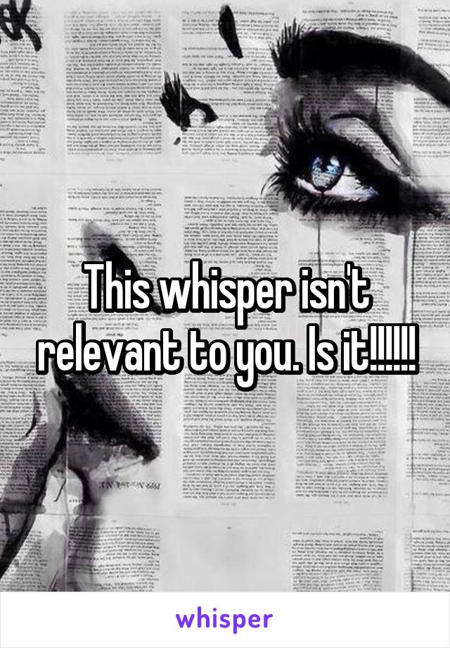 This whisper isn't relevant to you. Is it!!!!!!