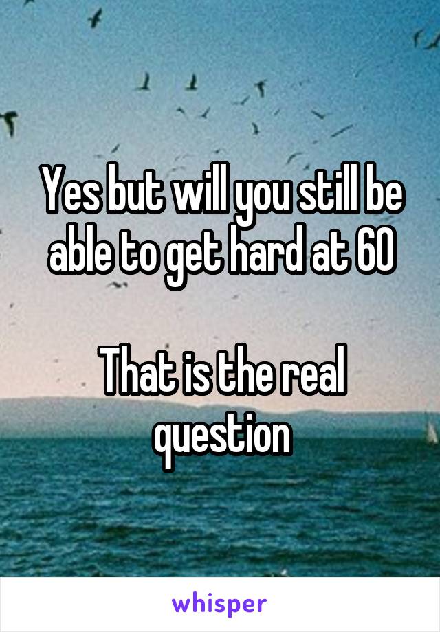 Yes but will you still be able to get hard at 60

That is the real question