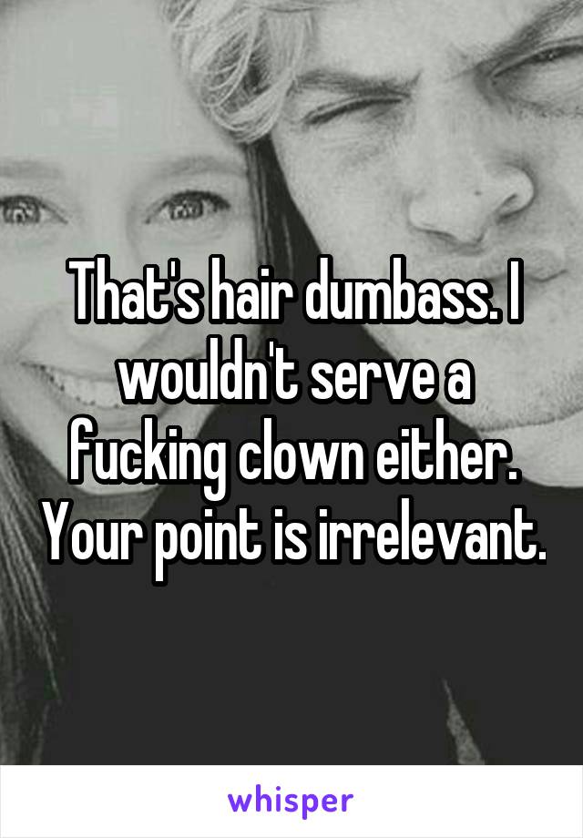 That's hair dumbass. I wouldn't serve a fucking clown either. Your point is irrelevant.