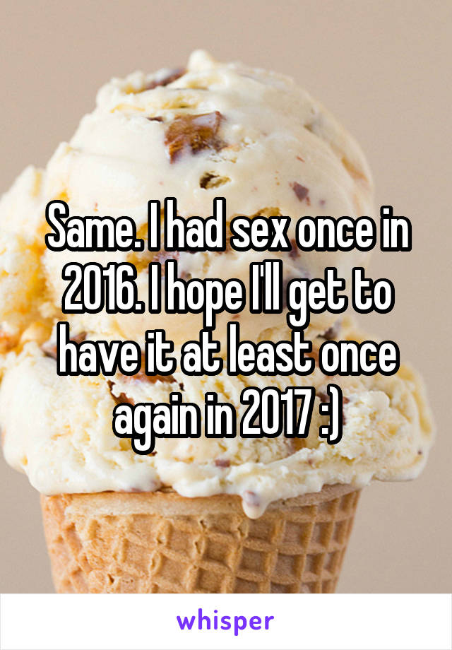 Same. I had sex once in 2016. I hope I'll get to have it at least once again in 2017 :)