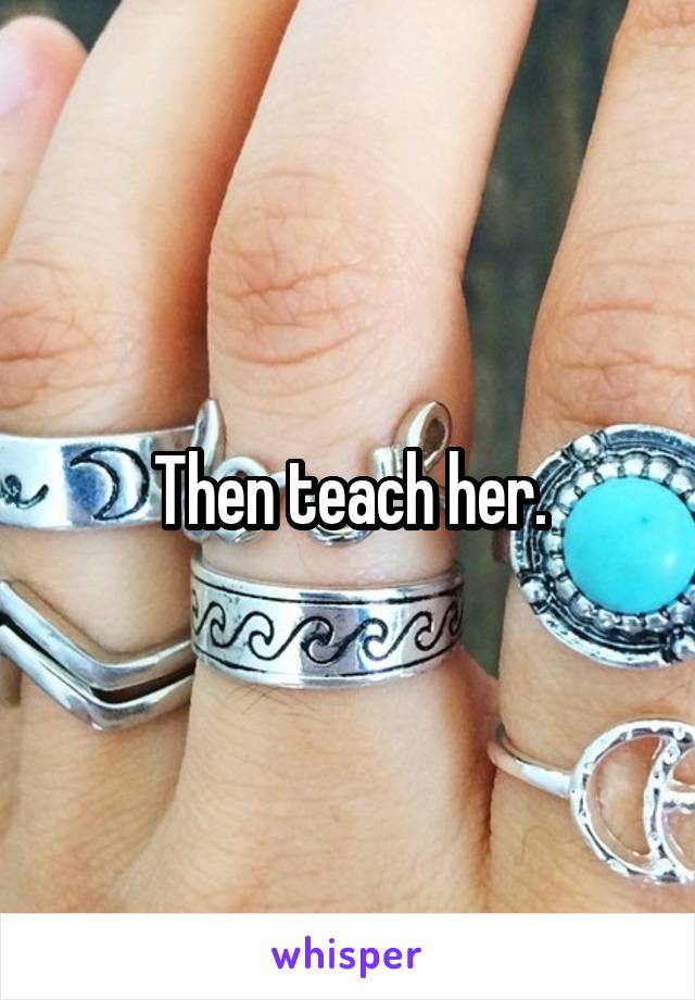 Then teach her.