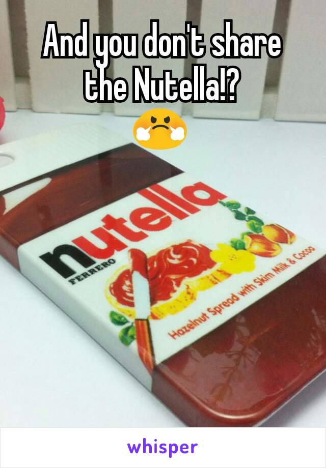 And you don't share the Nutella!?
😤 