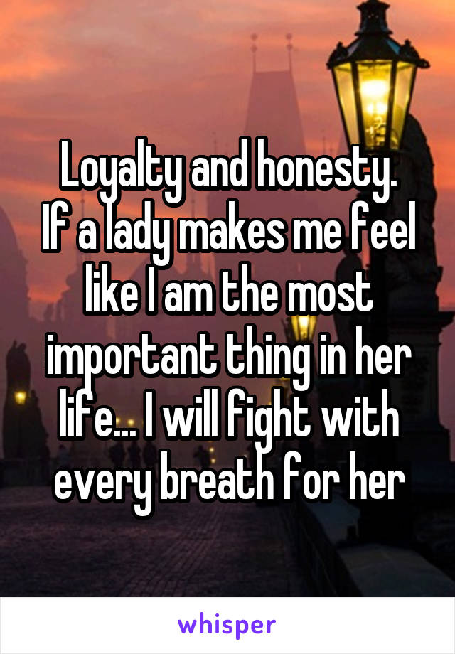 Loyalty and honesty.
If a lady makes me feel like I am the most important thing in her life... I will fight with every breath for her