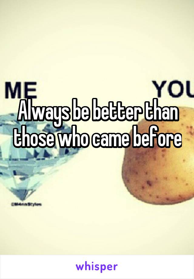 Always be better than those who came before 