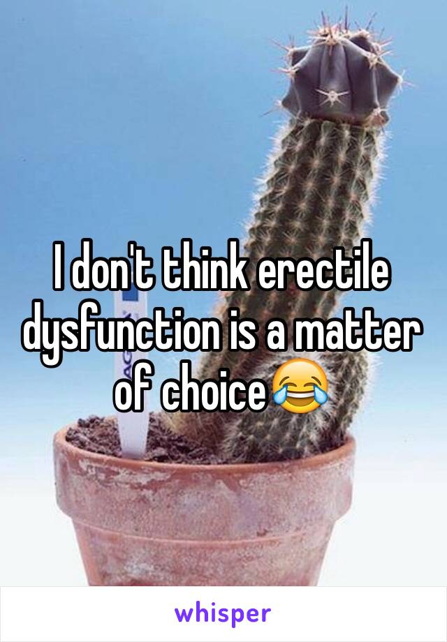 I don't think erectile dysfunction is a matter of choice😂