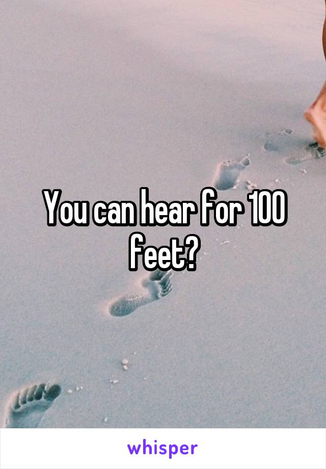 You can hear for 100 feet?