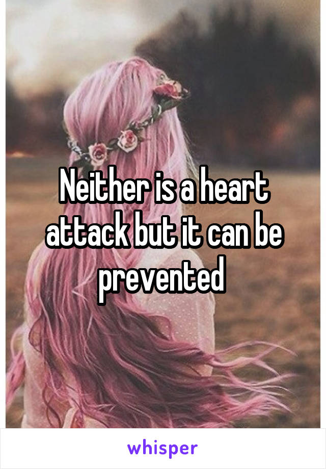 Neither is a heart attack but it can be prevented 