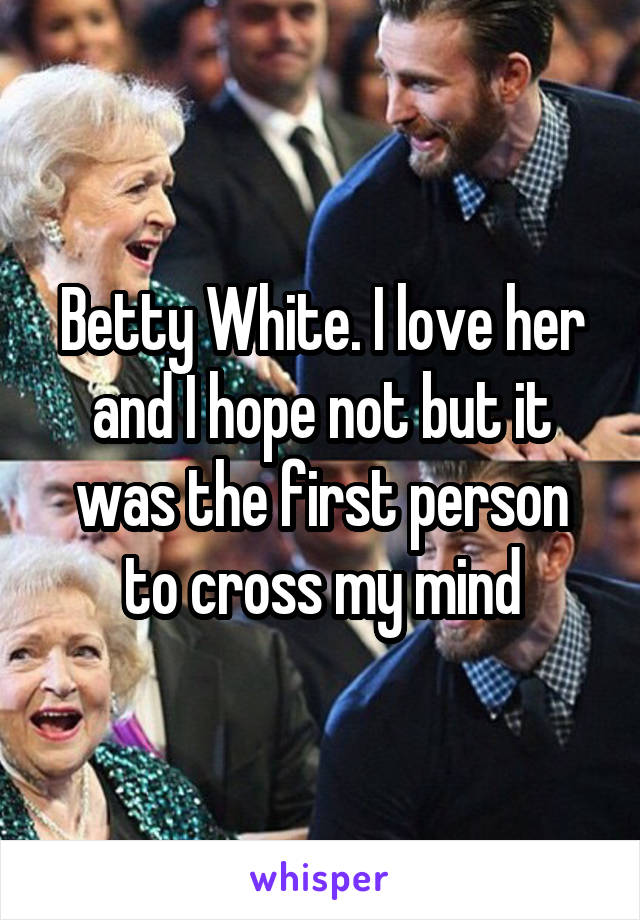 Betty White. I love her and I hope not but it was the first person to cross my mind