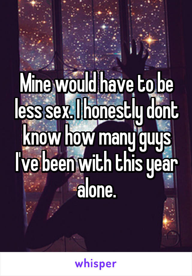 Mine would have to be less sex. I honestly dont know how many guys I've been with this year alone.