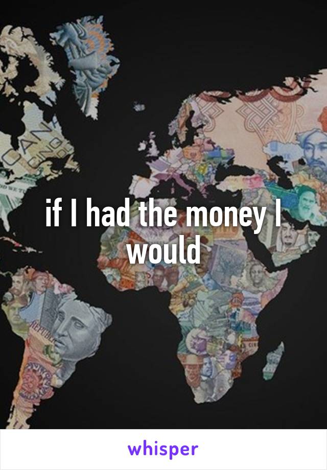 if I had the money I would