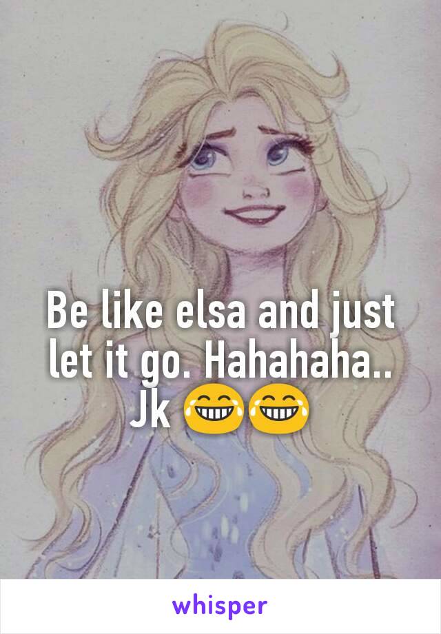 Be like elsa and just let it go. Hahahaha.. Jk 😂😂
