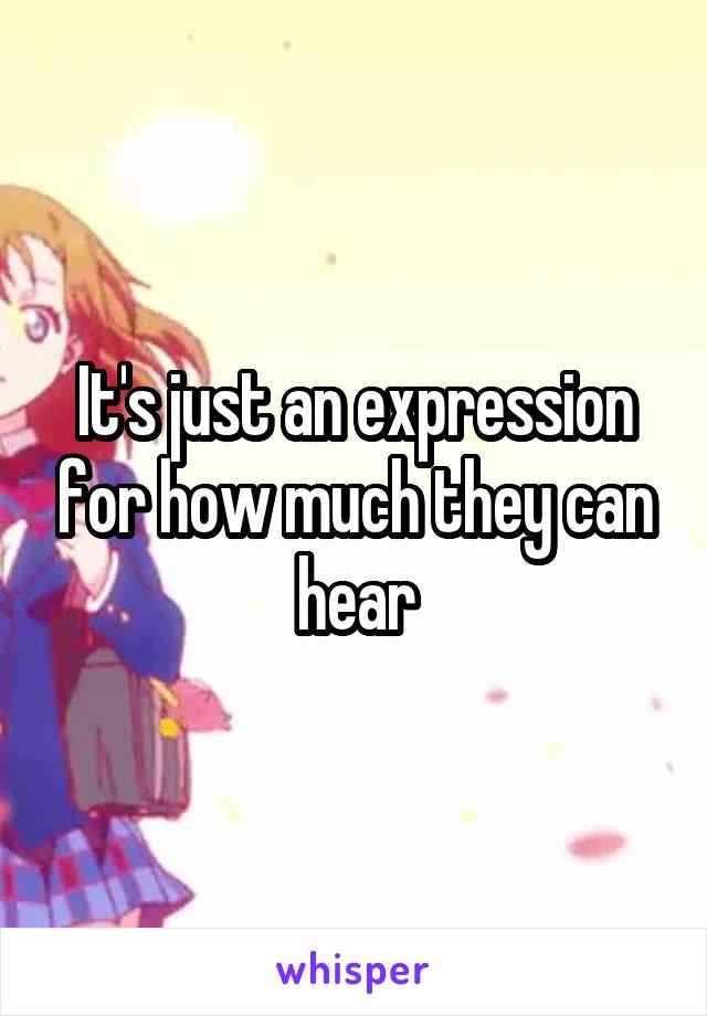 It's just an expression for how much they can hear