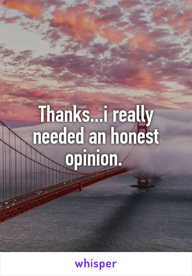 Thanks...i really needed an honest opinion. 