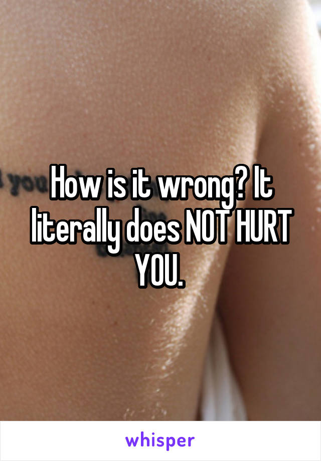 How is it wrong? It literally does NOT HURT YOU. 