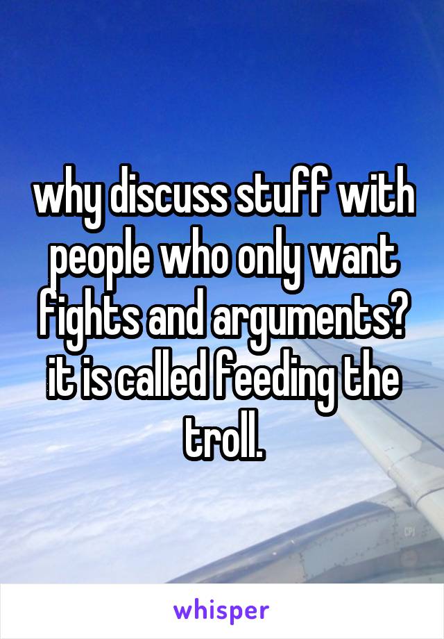 why discuss stuff with people who only want fights and arguments?
it is called feeding the troll.