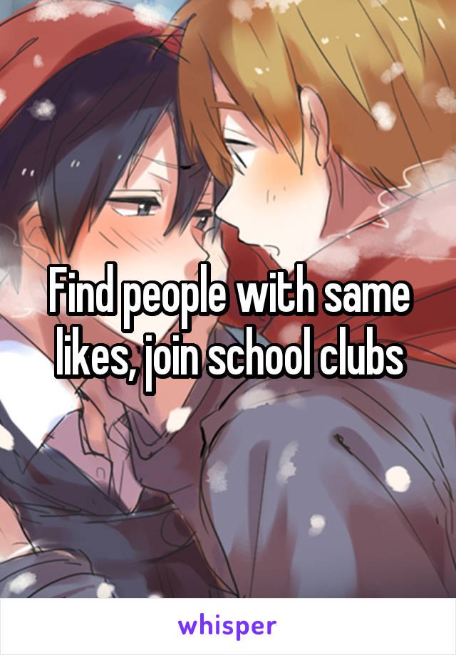 Find people with same likes, join school clubs