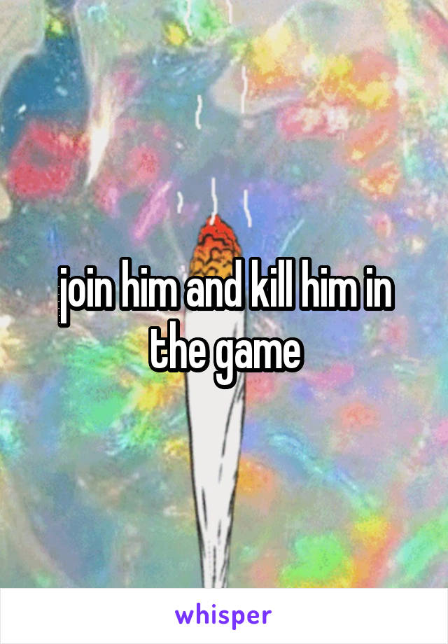 join him and kill him in the game