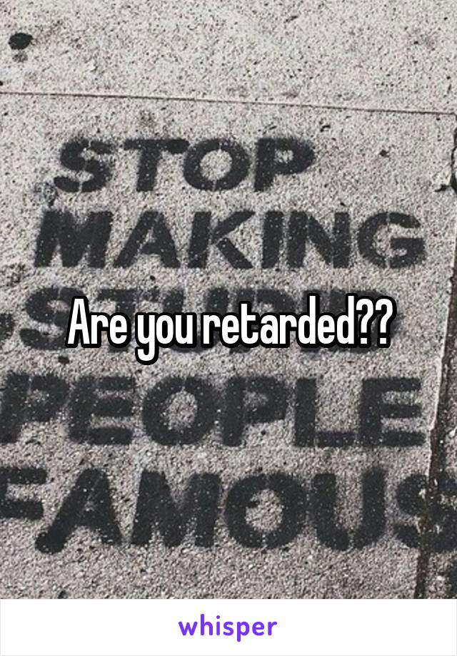 Are you retarded??